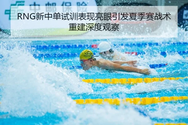 RNG新中单试训表现亮眼引发夏季赛战术重建深度观察